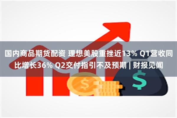 国内商品期货配资 理想美股重挫近13% Q1营收同比增长36% Q2交付指引不及预期 | 财报见闻