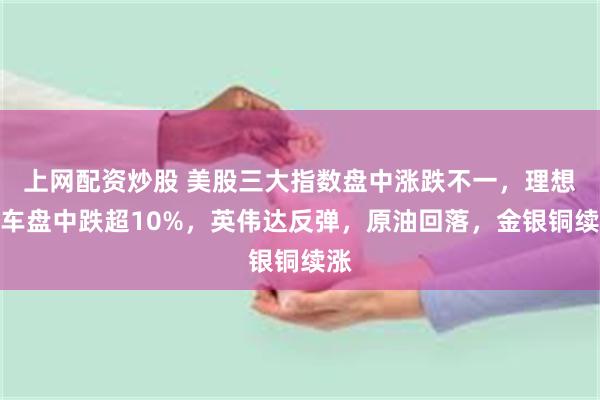 上网配资炒股 美股三大指数盘中涨跌不一，理想汽车盘中跌超10%，英伟达反弹，原油回落，金银铜续涨