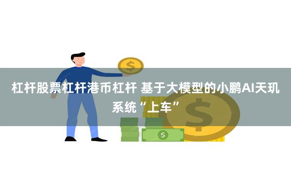 杠杆股票杠杆港币杠杆 基于大模型的小鹏AI天玑系统“上车”