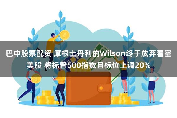 巴中股票配资 摩根士丹利的Wilson终于放弃看空美股 将标普500指数目标位上调20%