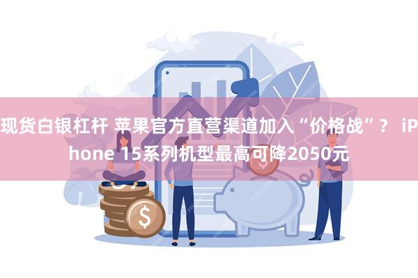 现货白银杠杆 苹果官方直营渠道加入“价格战”？ iPhone 15系列机型最高可降2050元