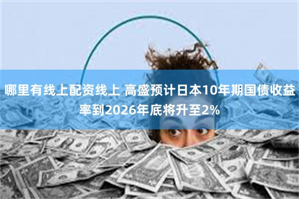 哪里有线上配资线上 高盛预计日本10年期国债收益率到2026年底将升至2%