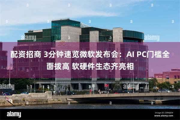 配资招商 3分钟速览微软发布会：AI PC门槛全面拔高 软硬件生态齐亮相