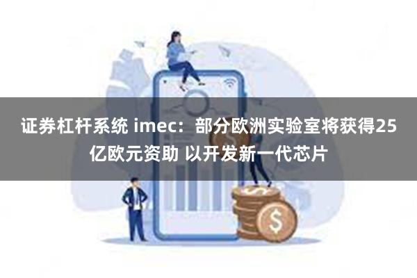 证券杠杆系统 imec：部分欧洲实验室将获得25亿欧元资助 以开发新一代芯片