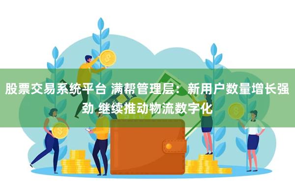 股票交易系统平台 满帮管理层：新用户数量增长强劲 继续推动物流数字化