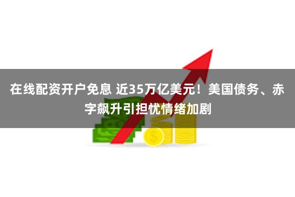 在线配资开户免息 近35万亿美元！美国债务、赤字飙升引担忧情绪加剧