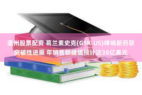 温州股票配资 葛兰素史克(GSK.US)哮喘新药获突破性进展 年销售额峰值预计达38亿美元