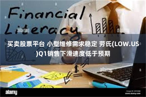 买卖股票平台 小型维修需求稳定 劳氏(LOW.US)Q1销售下滑速度低于预期