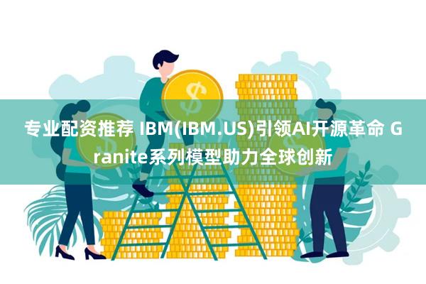 专业配资推荐 IBM(IBM.US)引领AI开源革命 Granite系列模型助力全球创新