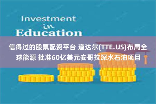 信得过的股票配资平台 道达尔(TTE.US)布局全球能源 批准60亿美元安哥拉深水石油项目