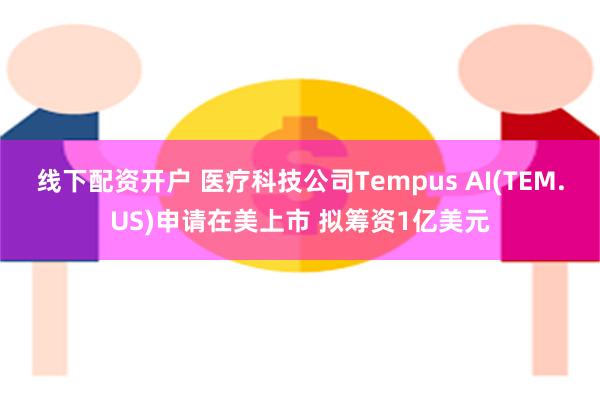 线下配资开户 医疗科技公司Tempus AI(TEM.US)申请在美上市 拟筹资1亿美元