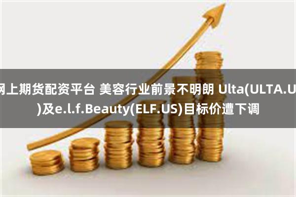 网上期货配资平台 美容行业前景不明朗 Ulta(ULTA.US)及e.l.f.Beauty(ELF.US)目标价遭下调