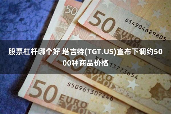 股票杠杆哪个好 塔吉特(TGT.US)宣布下调约5000种商品价格