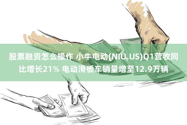 股票融资怎么操作 小牛电动(NIU.US)Q1营收同比增长21% 电动滑板车销量增至12.9万辆