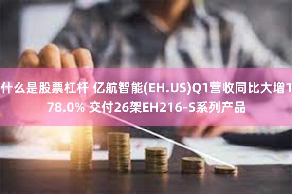 什么是股票杠杆 亿航智能(EH.US)Q1营收同比大增178.0% 交付26架EH216-S系列产品