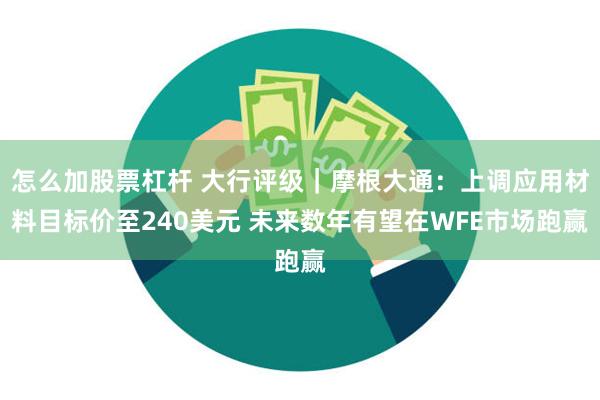 怎么加股票杠杆 大行评级｜摩根大通：上调应用材料目标价至240美元 未来数年有望在WFE市场跑赢