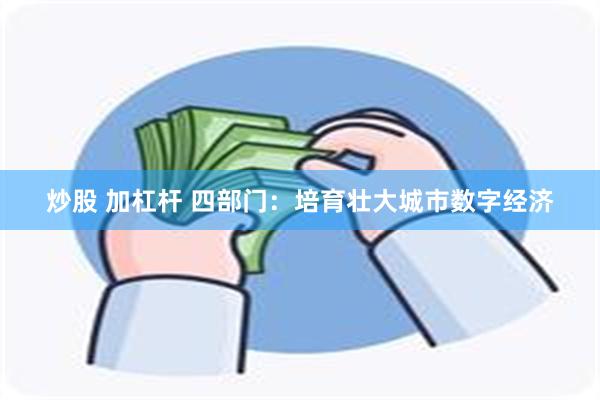 炒股 加杠杆 四部门：培育壮大城市数字经济