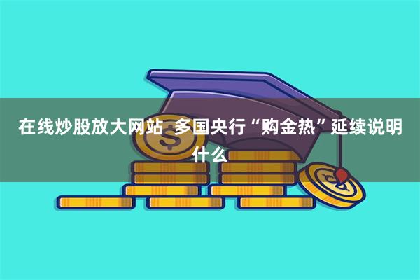 在线炒股放大网站  多国央行“购金热”延续说明什么