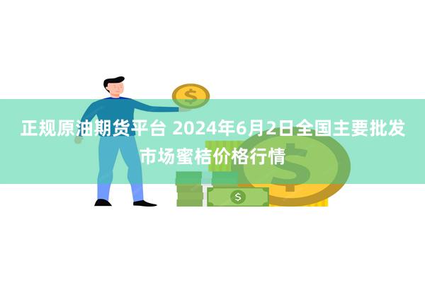 正规原油期货平台 2024年6月2日全国主要批发市场蜜桔价格行情