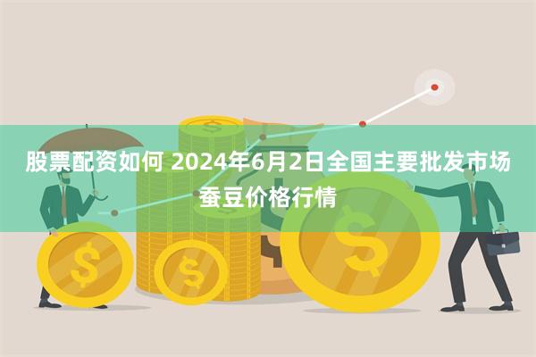 股票配资如何 2024年6月2日全国主要批发市场蚕豆价格行情