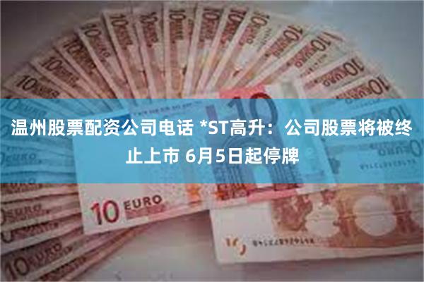 温州股票配资公司电话 *ST高升：公司股票将被终止上市 6月5日起停牌