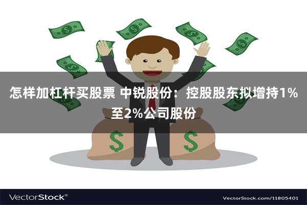 怎样加杠杆买股票 中锐股份：控股股东拟增持1%至2%公司股份