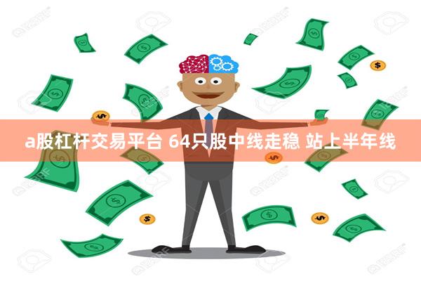 a股杠杆交易平台 64只股中线走稳 站上半年线