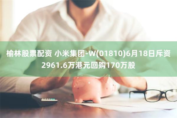 榆林股票配资 小米集团-W(01810)6月18日斥资2961.6万港元回购170万股