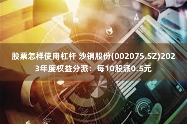 股票怎样使用杠杆 沙钢股份(002075.SZ)2023年度权益分派：每10股派0.5元