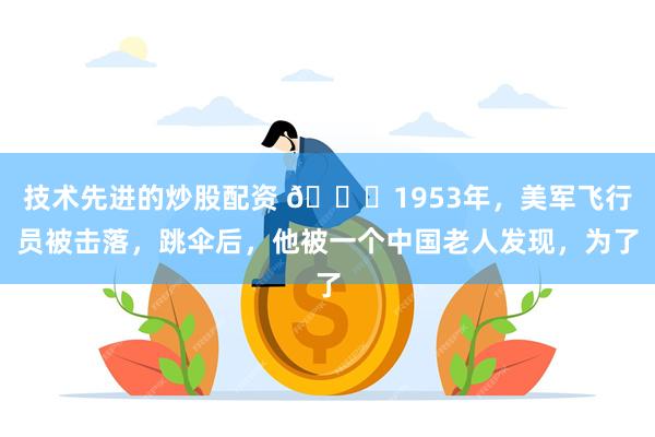 技术先进的炒股配资 🌞1953年，美军飞行员被击落，跳伞后，他被一个中国老人发现，为了