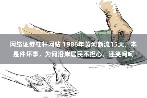 网络证劵杠杆网站 1986年黄河断流15天，本是件坏事，为何沿岸居民不担心，还笑呵呵