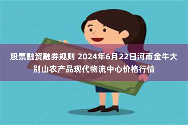 股票融资融券规则 2024年6月22日河南金牛大别山农产品现代物流中心价格行情