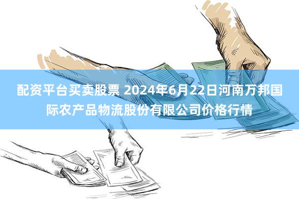 配资平台买卖股票 2024年6月22日河南万邦国际农产品物流股份有限公司价格行情