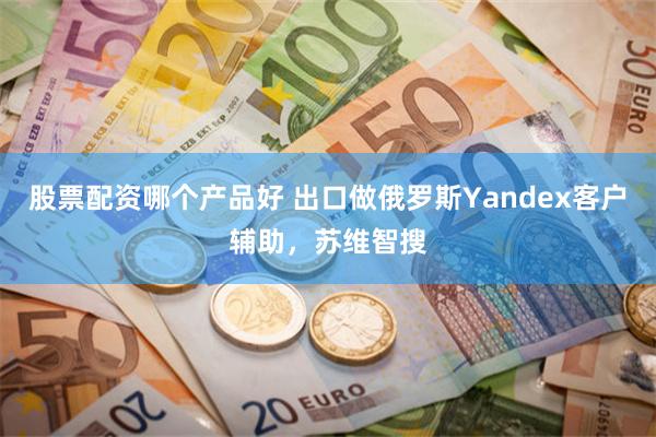 股票配资哪个产品好 出口做俄罗斯Yandex客户辅助，苏维智搜