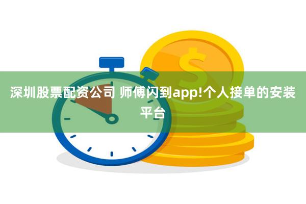 深圳股票配资公司 师傅闪到app!个人接单的安装平台