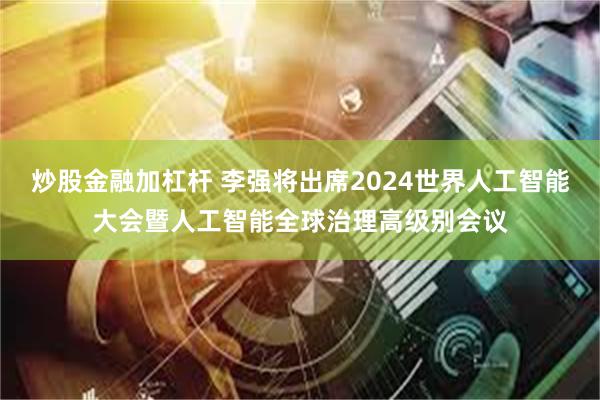 炒股金融加杠杆 李强将出席2024世界人工智能大会暨人工智能全球治理高级别会议