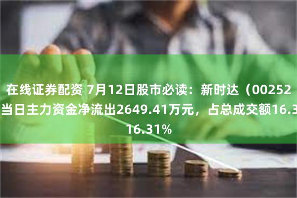 在线证券配资 7月12日股市必读：新时达（002527）当日主力资金净流出2649.41万元，占总成交额16.31%