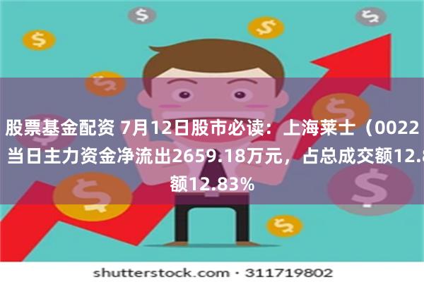 股票基金配资 7月12日股市必读：上海莱士（002252）当日主力资金净流出2659.18万元，占总成交额12.83%