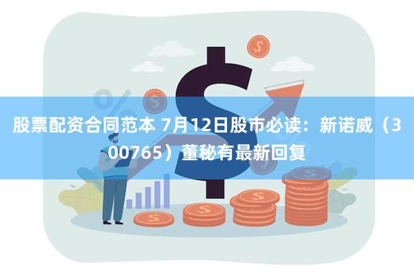 股票配资合同范本 7月12日股市必读：新诺威（300765）董秘有最新回复