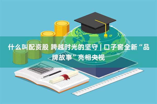 什么叫配资股 跨越时光的坚守 | 口子窖全新“品牌故事”亮相央视