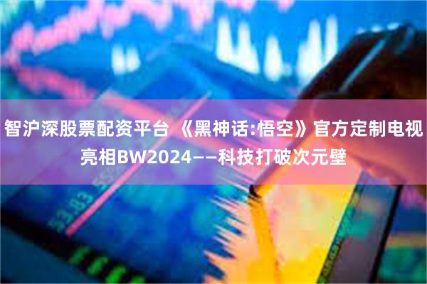 智沪深股票配资平台 《黑神话:悟空》官方定制电视亮相BW2024——科技打破次元壁