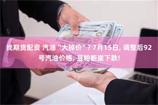 找期货配资 汽油“大掉价”? 7月15日, 调整后92号汽油价格, 豆粕断崖下跌!