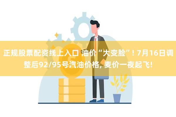 正规股票配资线上入口 油价“大变脸”! 7月16日调整后92/95号汽油价格, 麦价一夜起飞!