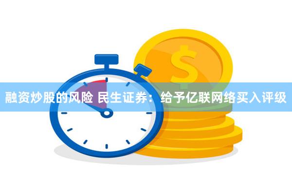 融资炒股的风险 民生证券：给予亿联网络买入评级