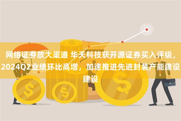 网络证劵放大渠道 华天科技获开源证券买入评级，2024Q2业绩环比高增，加速推进先进封装产能建设