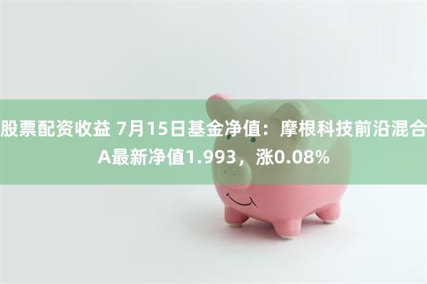 股票配资收益 7月15日基金净值：摩根科技前沿混合A最新净值1.993，涨0.08%