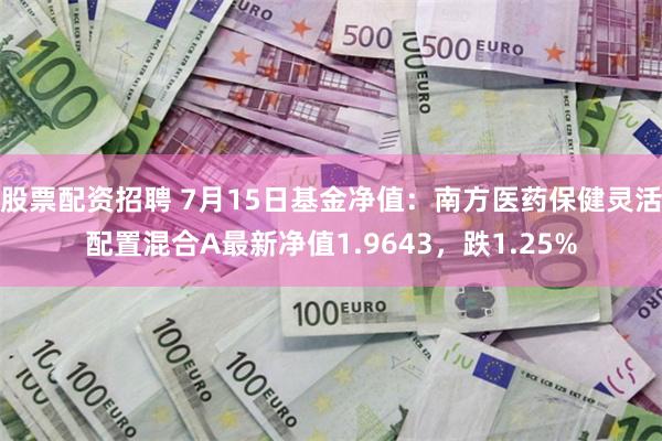 股票配资招聘 7月15日基金净值：南方医药保健灵活配置混合A最新净值1.9643，跌1.25%