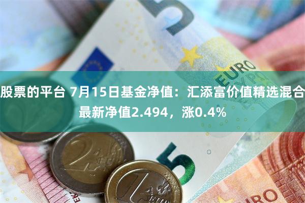 股票的平台 7月15日基金净值：汇添富价值精选混合最新净值2.494，涨0.4%