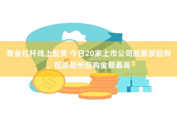 黄金杠杆线上配资 今日20家上市公司股票获回购，视源股份回购金额最高