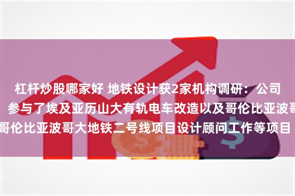 杠杆炒股哪家好 地铁设计获2家机构调研：公司高度重视海外业务拓展，参与了埃及亚历山大有轨电车改造以及哥伦比亚波哥大地铁二号线项目设计顾问工作等项目（附调研问答）